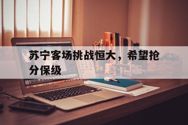 苏宁客场挑战恒大，希望抢分保级-九游娱乐
