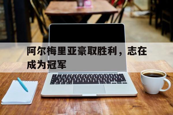 阿尔梅里亚豪取胜利，志在成为冠军-九游体育下载
