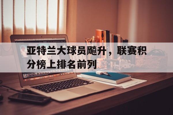 亚特兰大球员飚升，联赛积分榜上排名前列