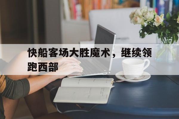快船客场大胜魔术，继续领跑西部-九游体育下载