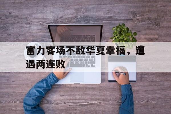 富力客场不敌华夏幸福，遭遇两连败-九游体育下载