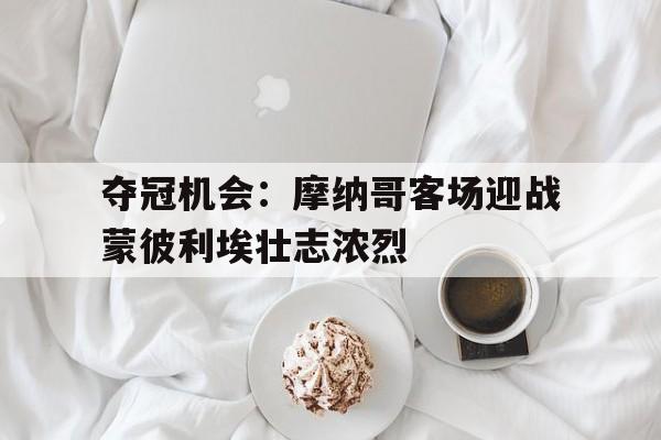 夺冠机会：摩纳哥客场迎战蒙彼利埃壮志浓烈-九游娱乐
