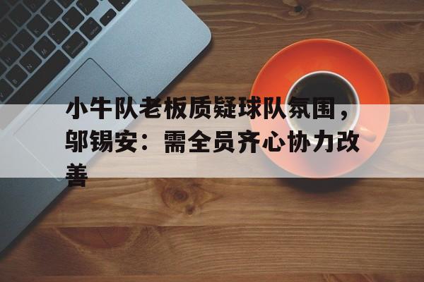 小牛队老板质疑球队氛围，邬锡安：需全员齐心协力改善-九游体育下载