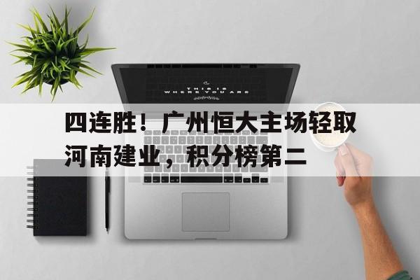 四连胜！广州恒大主场轻取河南建业，积分榜第二-九游体育下载