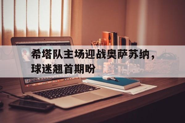 希塔队主场迎战奥萨苏纳，球迷翘首期盼-九游体育下载