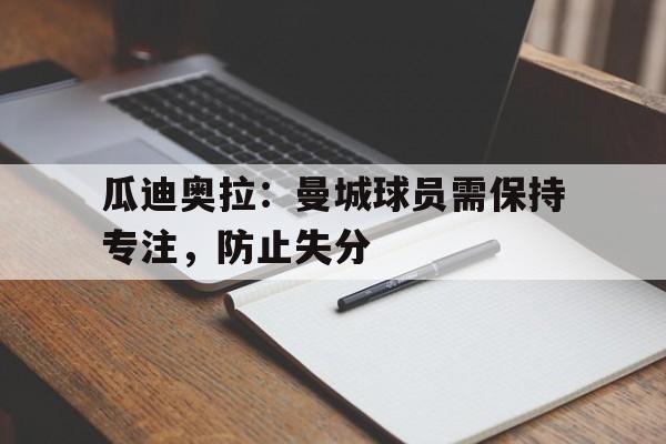 瓜迪奥拉：曼城球员需保持专注，防止失分-九游体育官网