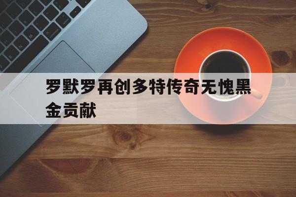 罗默罗再创多特传奇无愧黑金贡献-九游体育入口