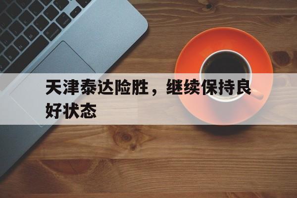 天津泰达险胜，继续保持良好状态-九游体育官网
