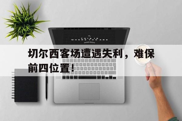 切尔西客场遭遇失利，难保前四位置！-九游体育官网