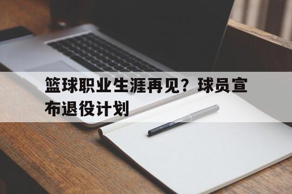 篮球职业生涯再见？球员宣布退役计划-九游娱乐