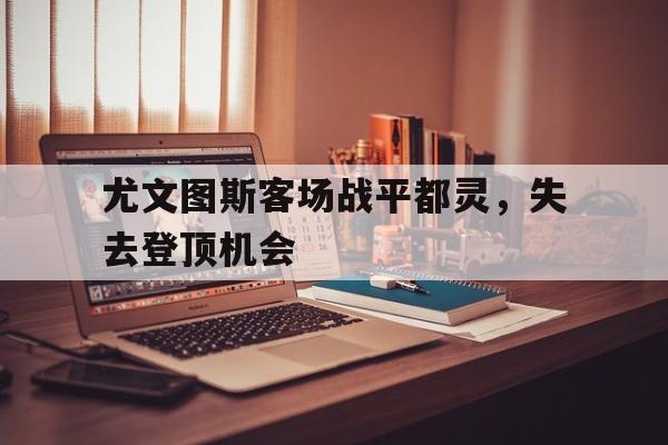 尤文图斯客场战平都灵，失去登顶机会-九游体育下载