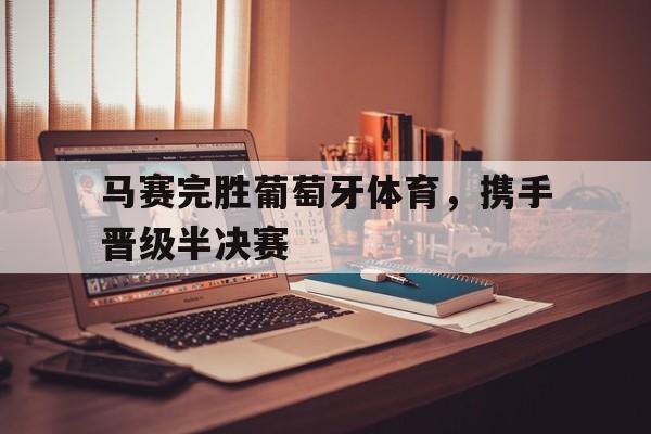 马赛完胜葡萄牙体育，携手晋级半决赛-九游体育下载