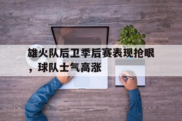 雄火队后卫季后赛表现抢眼，球队士气高涨-九游体育