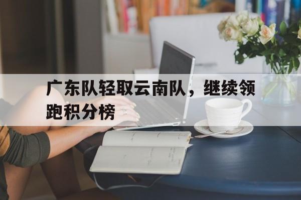广东队轻取云南队，继续领跑积分榜-九游娱乐
