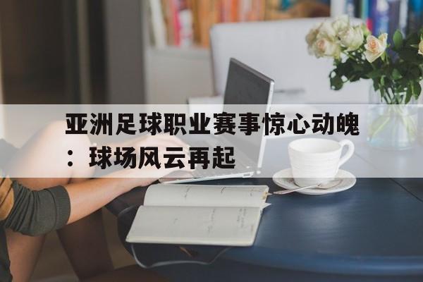 亚洲足球职业赛事惊心动魄：球场风云再起-九游体育