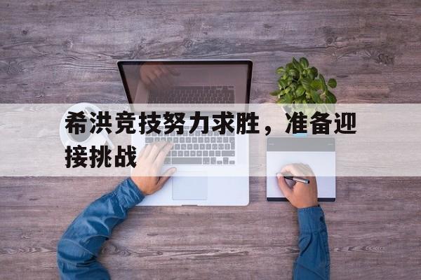 希洪竞技努力求胜，准备迎接挑战-九游体育入口