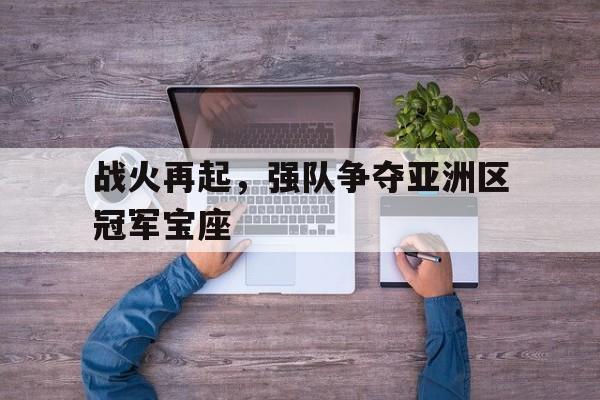 战火再起，强队争夺亚洲区冠军宝座-九游体育下载